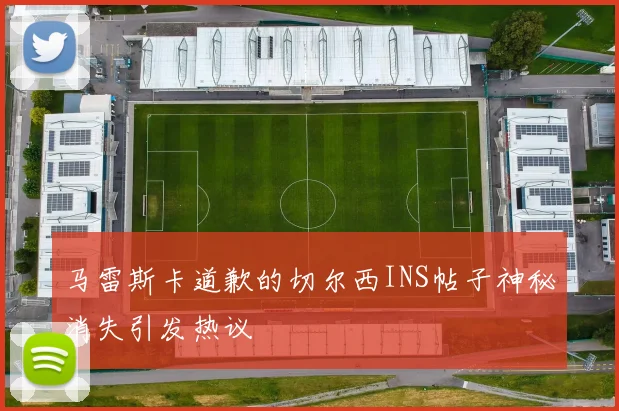 马雷斯卡道歉的切尔西INS帖子神秘消失引发热议
