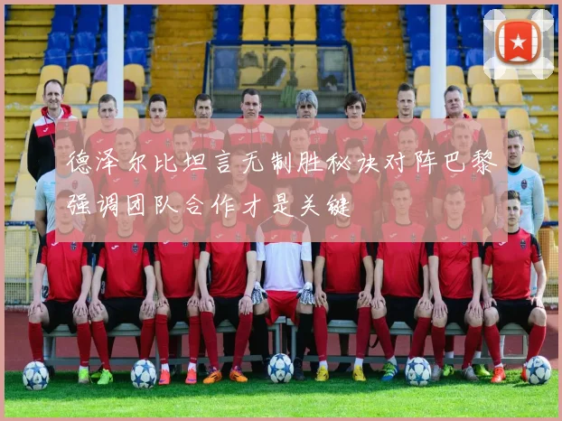 德泽尔比坦言无制胜秘诀对阵巴黎强调团队合作才是关键