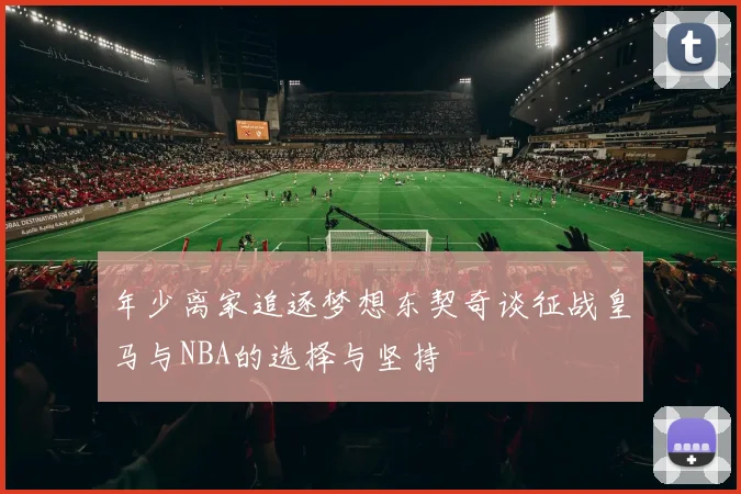 年少离家追逐梦想东契奇谈征战皇马与NBA的选择与坚持