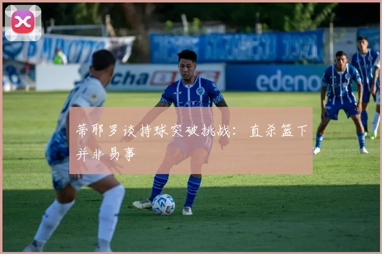 蒂耶罗谈持球突破挑战：直杀篮下并非易事