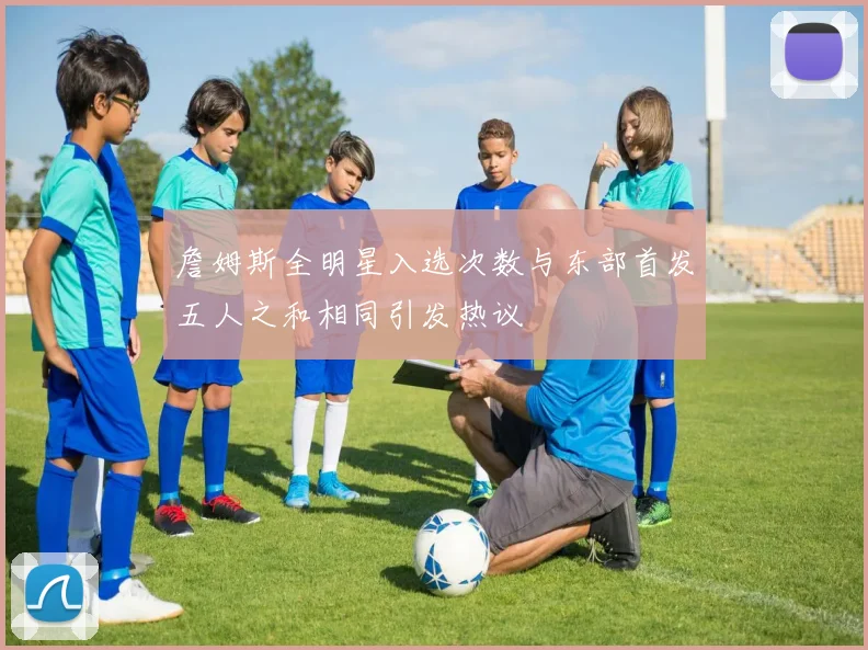 詹姆斯全明星入选次数与东部首发五人之和相同引发热议