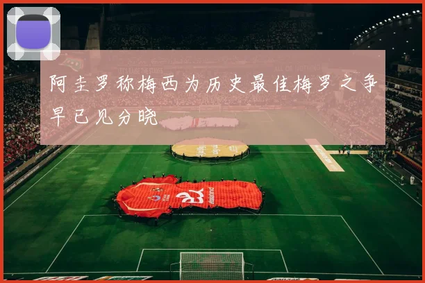 阿圭罗称梅西为历史最佳梅罗之争早已见分晓