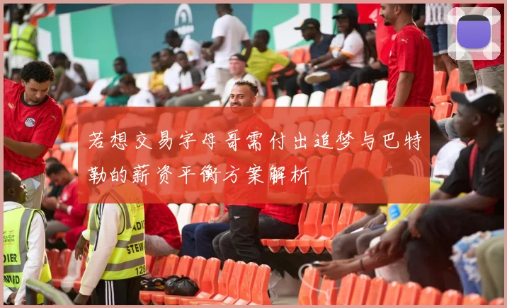 若想交易字母哥需付出追梦与巴特勒的薪资平衡方案解析