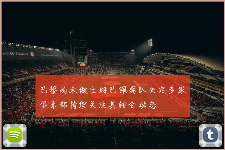 巴黎尚未做出姆巴佩离队决定多家俱乐部持续关注其转会动态