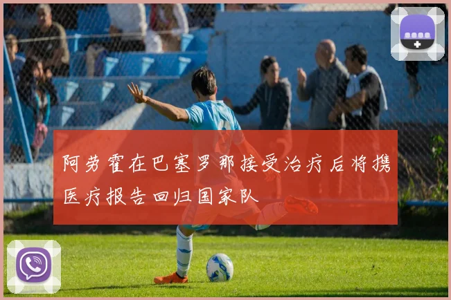 阿劳霍在巴塞罗那接受治疗后将携医疗报告回归国家队