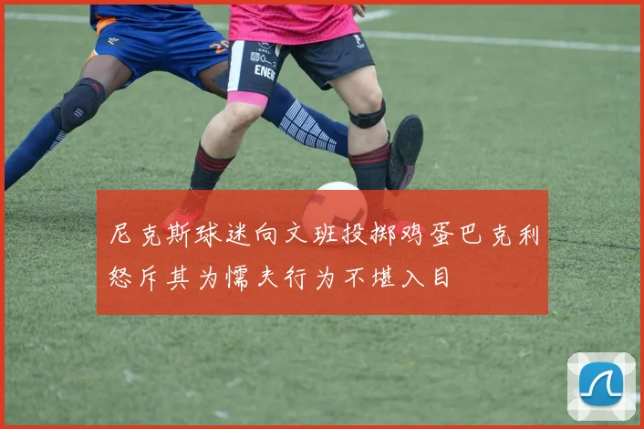 尼克斯球迷向文班投掷鸡蛋巴克利怒斥其为懦夫行为不堪入目