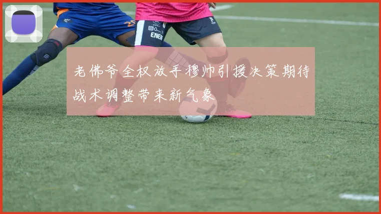 老佛爷全权放手穆帅引援决策期待战术调整带来新气象
