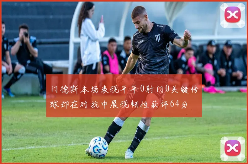 门德斯本场表现平平0射门0关键传球却在对抗中展现韧性获评64分