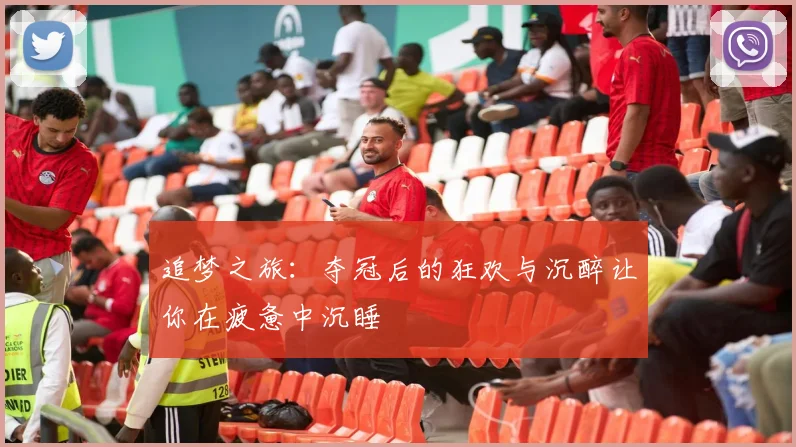 追梦之旅：夺冠后的狂欢与沉醉让你在疲惫中沉睡