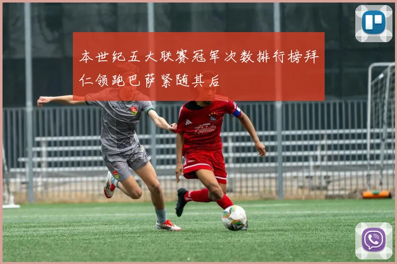 本世纪五大联赛冠军次数排行榜拜仁领跑巴萨紧随其后