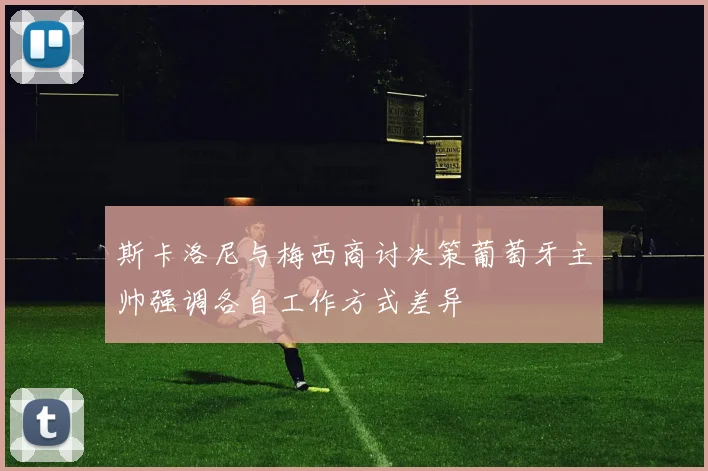 斯卡洛尼与梅西商讨决策葡萄牙主帅强调各自工作方式差异
