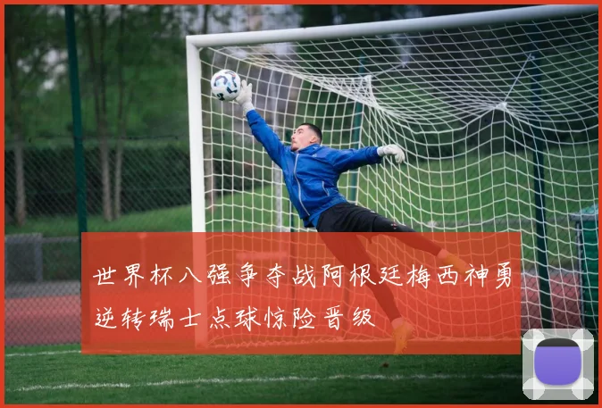 世界杯八强争夺战阿根廷梅西神勇逆转瑞士点球惊险晋级