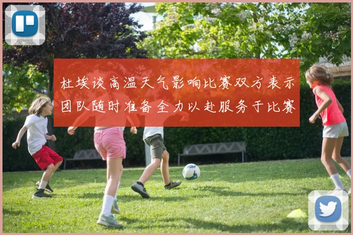 杜埃谈高温天气影响比赛双方表示团队随时准备全力以赴服务于比赛