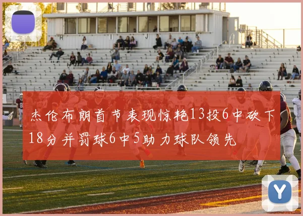 杰伦布朗首节表现惊艳13投6中砍下18分并罚球6中5助力球队领先